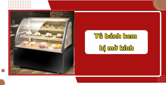 Tủ bánh kem bị mờ kính: 5 nguyên nhân và cách khắc phục