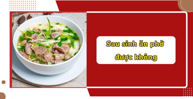 Sau sinh ăn phở được không?