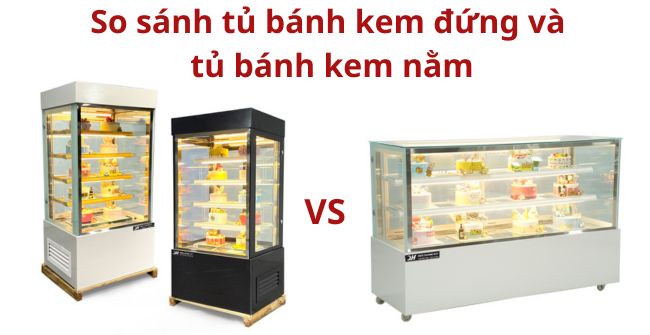 So sánh tủ bánh kem đứng và tủ bánh kem nằm