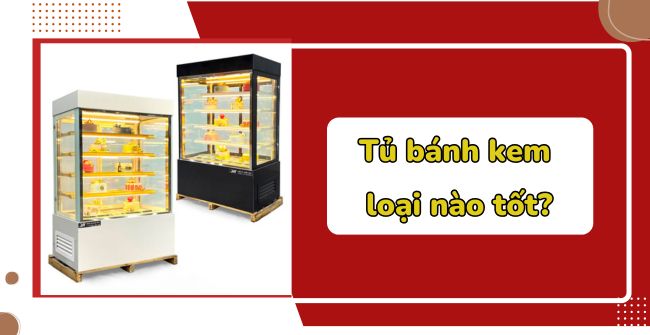 Tủ bánh kem loại nào tốt? 5 mẫu tủ bánh kem tốt nhất hiện nay