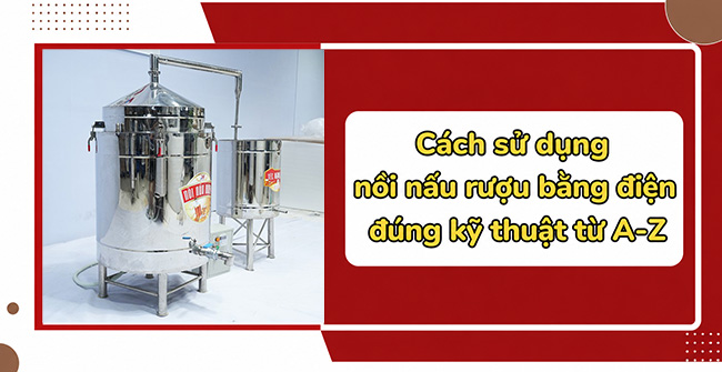 Cách sử dụng nồi nấu rượu bằng điện đúng kỹ thuật từ A-Z