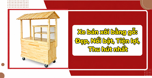 99+ Xe bán xôi bằng gỗ: Đẹp, Nổi bật, Tiện lợi, Thu hút nhất