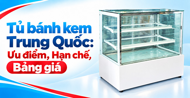 Tủ bánh kem Trung Quốc ưu điểm, hạn chế, bảng giá