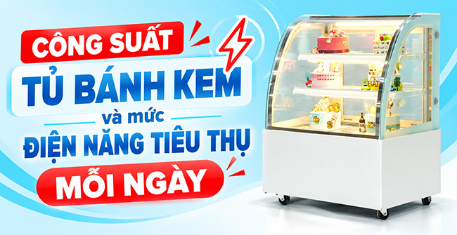 Công suất tủ bánh kem và mức điện năng tiêu thụ mỗi ngày