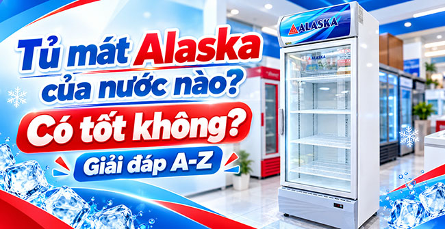 Tủ mát Alaska của nước nào? Có tốt không? Giải đáp A-Z